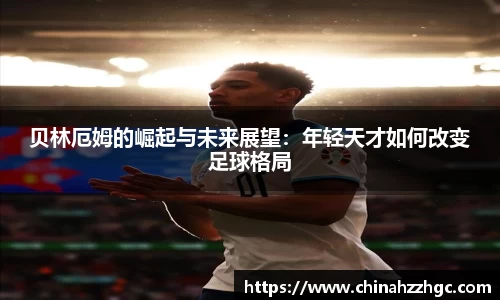 贝林厄姆的崛起与未来展望：年轻天才如何改变足球格局