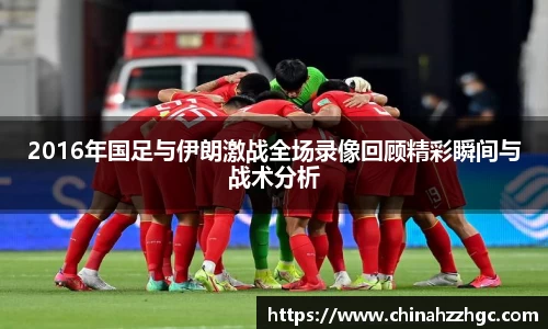 2016年国足与伊朗激战全场录像回顾精彩瞬间与战术分析